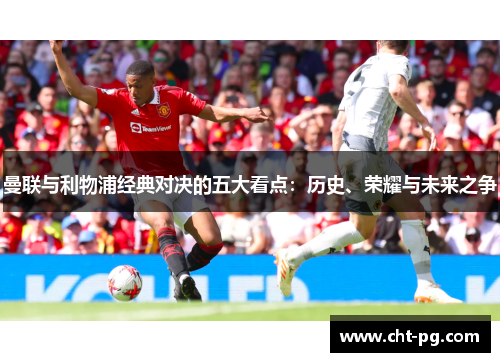 曼联与利物浦经典对决的五大看点：历史、荣耀与未来之争