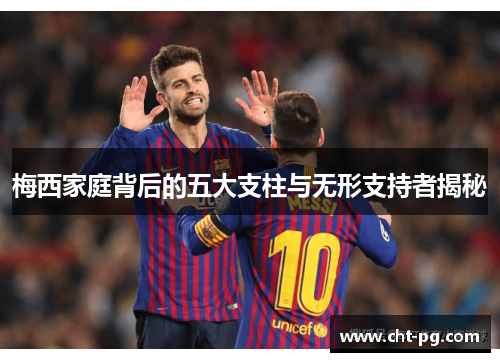 梅西家庭背后的五大支柱与无形支持者揭秘