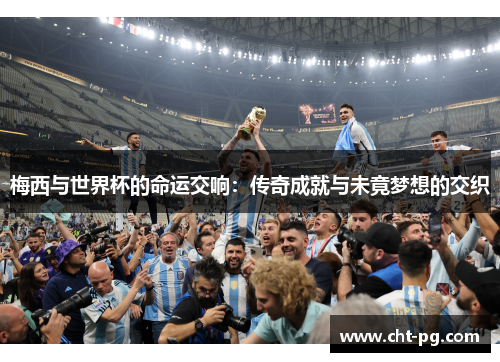 梅西与世界杯的命运交响:传奇成就与未竟梦想的交织 梅西与世界杯的命运交响:传奇成就与未竟梦想的交织