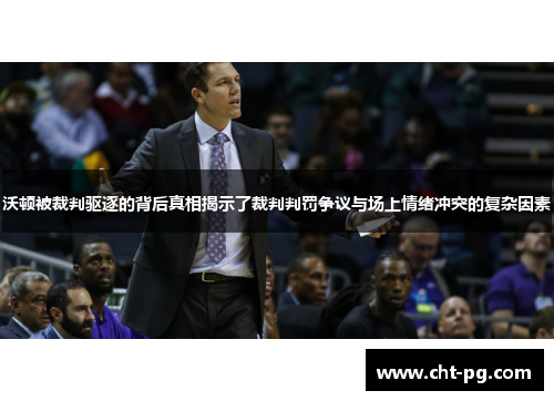 沃顿被裁判驱逐的背后真相揭示了裁判判罚争议与场上情绪冲突的复杂因素