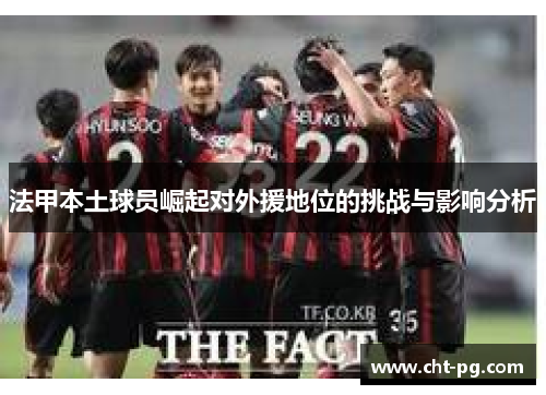 法甲本土球员崛起对外援地位的挑战与影响分析