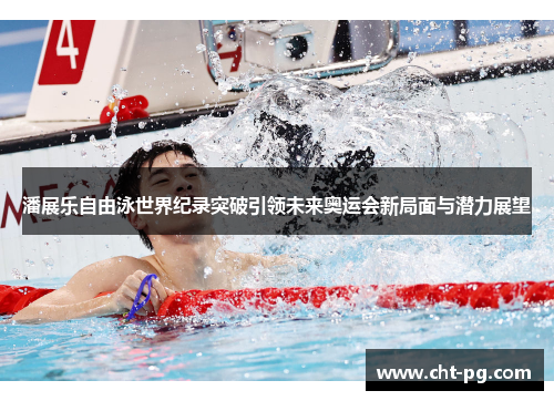 潘展乐自由泳世界纪录突破引领未来奥运会新局面与潜力展望