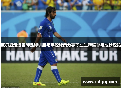 皮尔洛走进国际足球讲座与年轻球员分享职业生涯智慧与成长经验