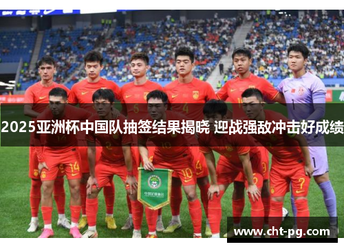 2025亚洲杯中国队抽签结果揭晓 迎战强敌冲击好成绩