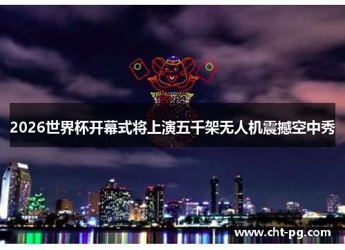 2026世界杯开幕式将上演五千架无人机震撼空中秀
