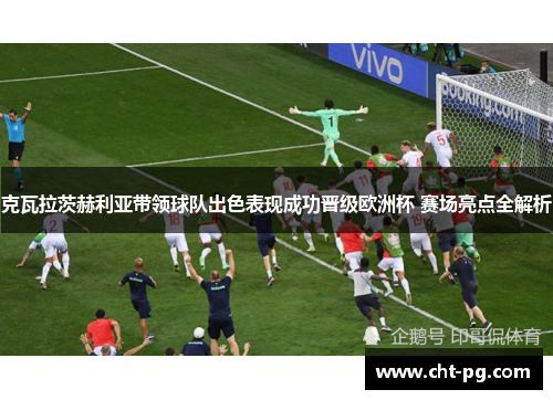 克瓦拉茨赫利亚带领球队出色表现成功晋级欧洲杯 赛场亮点全解析
