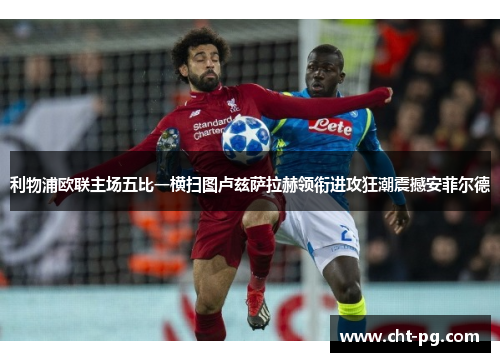 利物浦欧联主场五比一横扫图卢兹萨拉赫领衔进攻狂潮震撼安菲尔德 利物浦欧联主场五比一横扫图卢兹萨拉赫领衔进攻狂潮震撼安菲尔德