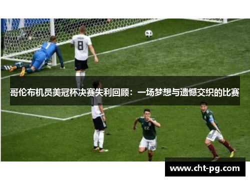 哥伦布机员美冠杯决赛失利回顾:一场梦想与遗憾交织的比赛 哥伦布机员美冠杯决赛失利回顾:一场梦想与遗憾交织的比赛