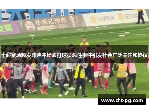 土超赛场频发球迷冲场殴打球员恶性事件引发社会广泛关注和热议