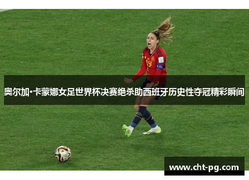 奥尔加·卡蒙娜女足世界杯决赛绝杀助西班牙历史性夺冠精彩瞬间