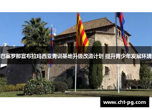 巴塞罗那宣布拉玛西亚青训基地升级改造计划 提升青少年发展环境