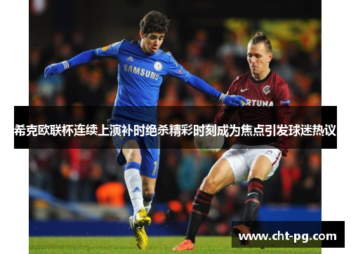 希克欧联杯连续上演补时绝杀精彩时刻成为焦点引发球迷热议 希克欧联杯连续上演补时绝杀精彩时刻成为焦点引发球迷热议