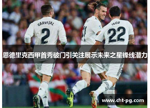 恩德里克西甲首秀破门引关注展示未来之星锋线潜力 恩德里克西甲首秀破门引关注展示未来之星锋线潜力