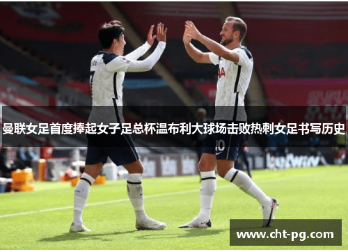 曼联女足首度捧起女子足总杯温布利大球场击败热刺女足书写历史 曼联女足首度捧起女子足总杯温布利大球场击败热刺女足书写历史