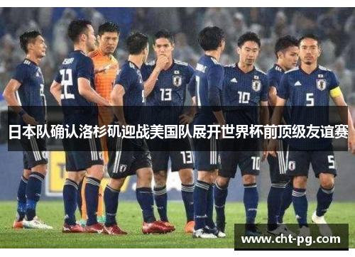 日本队确认洛杉矶迎战美国队展开世界杯前顶级友谊赛