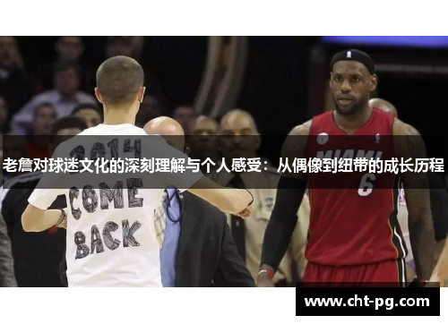 老詹对球迷文化的深刻理解与个人感受：从偶像到纽带的成长历程