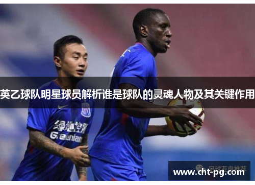 英乙球队明星球员解析谁是球队的灵魂人物及其关键作用