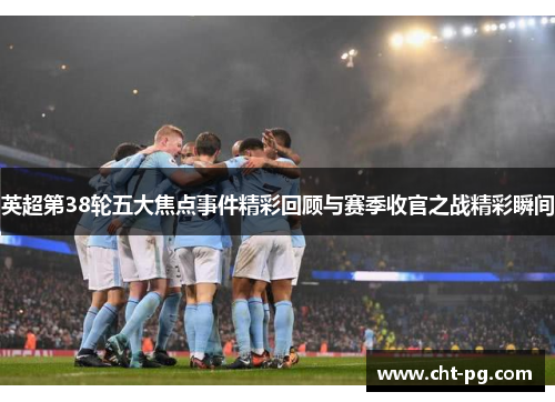 英超第38轮五大焦点事件精彩回顾与赛季收官之战精彩瞬间