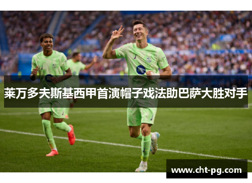 莱万多夫斯基西甲首演帽子戏法助巴萨大胜对手