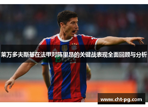 莱万多夫斯基在法甲对阵里昂的关键战表现全面回顾与分析