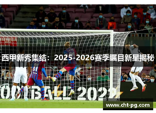 西甲新秀集结：2025-2026赛季瞩目新星揭秘