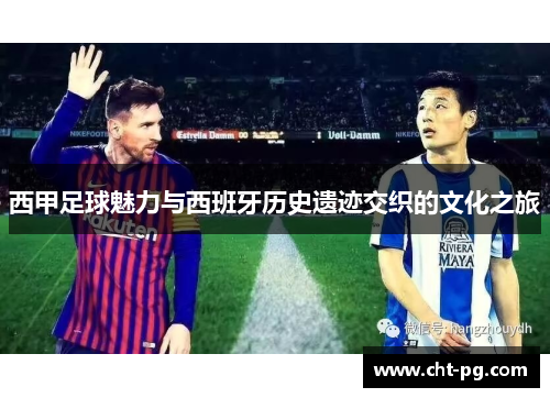 西甲足球魅力与西班牙历史遗迹交织的文化之旅