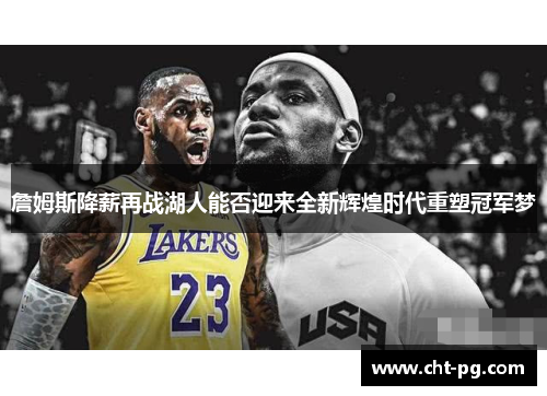 詹姆斯降薪再战湖人能否迎来全新辉煌时代重塑冠军梦