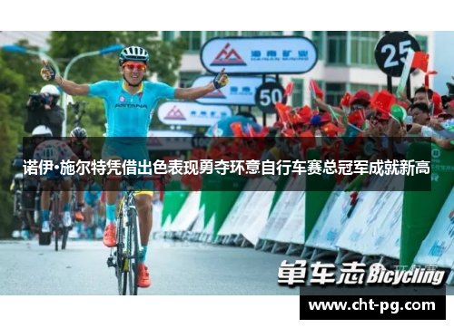 诺伊·施尔特凭借出色表现勇夺环意自行车赛总冠军成就新高