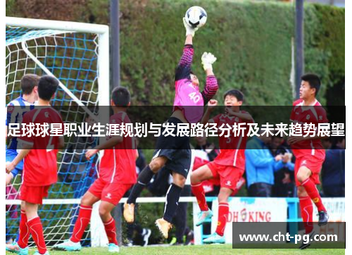 足球球星职业生涯规划与发展路径分析及未来趋势展望