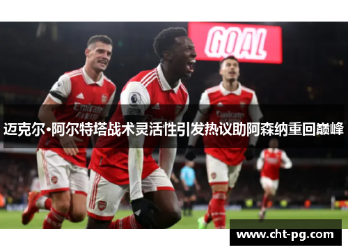 迈克尔·阿尔特塔战术灵活性引发热议助阿森纳重回巅峰