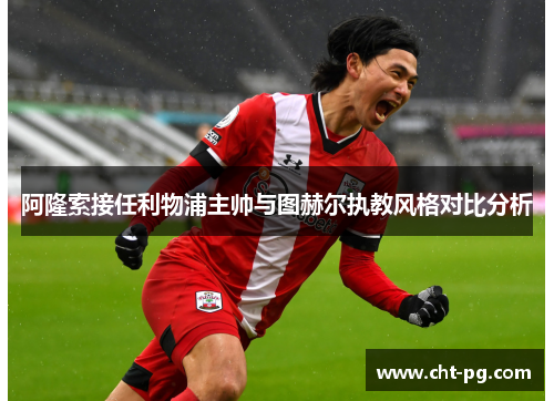 阿隆索接任利物浦主帅与图赫尔执教风格对比分析