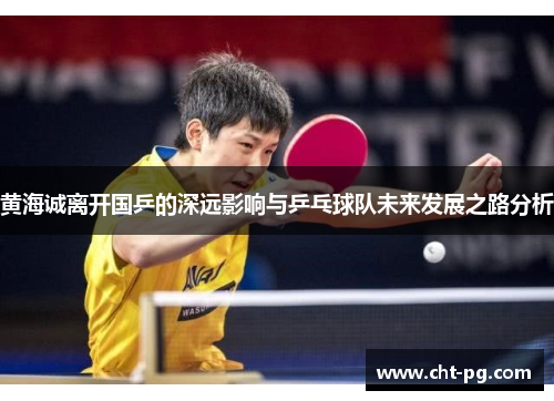黄海诚离开国乒的深远影响与乒乓球队未来发展之路分析