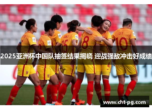 2025亚洲杯中国队抽签结果揭晓 迎战强敌冲击好成绩 2025亚洲杯中国队抽签结果揭晓 迎战强敌冲击好成绩