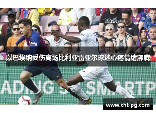 以巴埃纳受伤离场比利亚雷亚尔球迷心疼情绪沸腾
