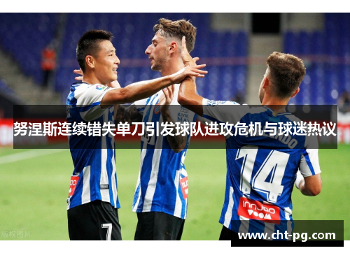 努涅斯连续错失单刀引发球队进攻危机与球迷热议