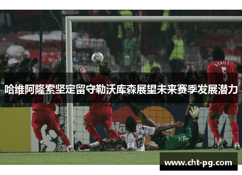 哈维阿隆索坚定留守勒沃库森展望未来赛季发展潜力