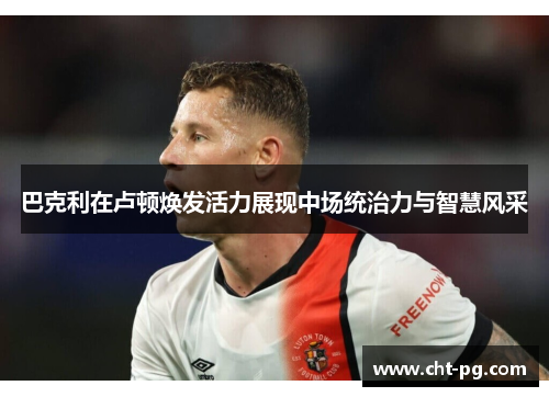 巴克利在卢顿焕发活力展现中场统治力与智慧风采