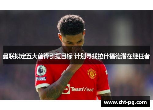曼联拟定五大前锋引援目标 计划寻找拉什福德潜在继任者 曼联拟定五大前锋引援目标 计划寻找拉什福德潜在继任者