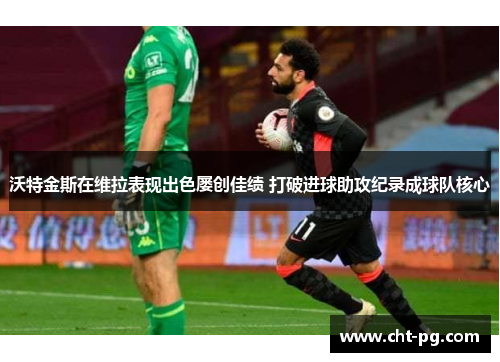 沃特金斯在维拉表现出色屡创佳绩 打破进球助攻纪录成球队核心 沃特金斯在维拉表现出色屡创佳绩 打破进球助攻纪录成球队核心