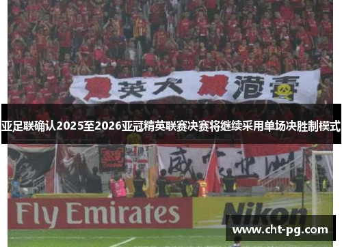 亚足联确认2025至2026亚冠精英联赛决赛将继续采用单场决胜制模式