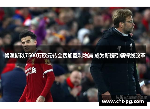努涅斯以7500万欧元转会费加盟利物浦 成为新援引领锋线改革 努涅斯以7500万欧元转会费加盟利物浦 成为新援引领锋线改革