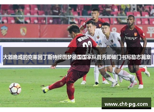 大器晚成的克莱因丁斯特终圆梦德国国家队首秀即破门书写励志篇章