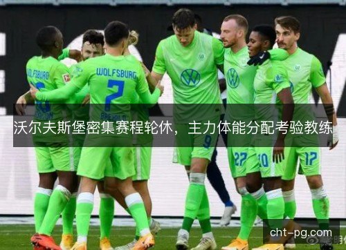 沃尔夫斯堡密集赛程轮休，主力体能分配考验教练