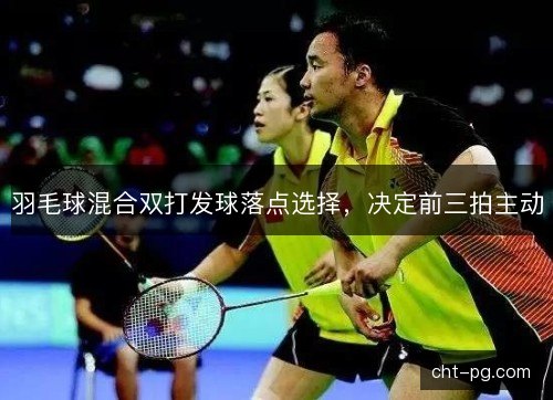 羽毛球混合双打发球落点选择，决定前三拍主动
